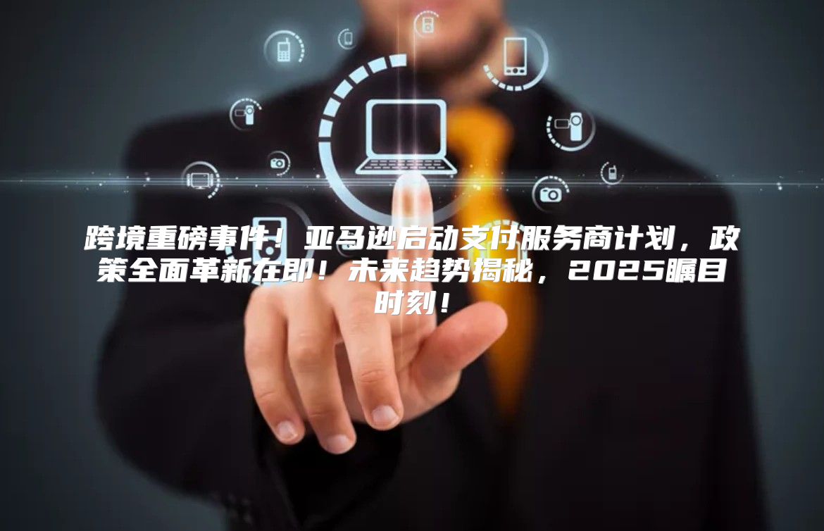 跨境重磅事件！亚马逊启动支付服务商计划，政策全面革新在即！未来趋势揭秘，2025瞩目时刻！