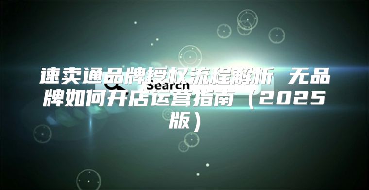 速卖通品牌授权流程解析 无品牌如何开店运营指南2025版