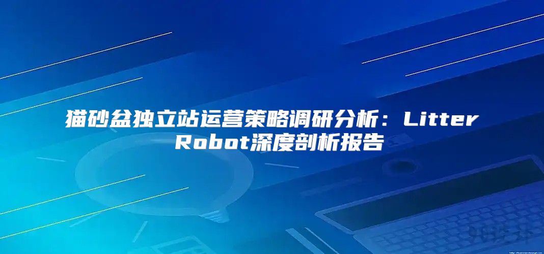 猫砂盆独立站运营策略调研分析：Litter Robot深度剖析报告