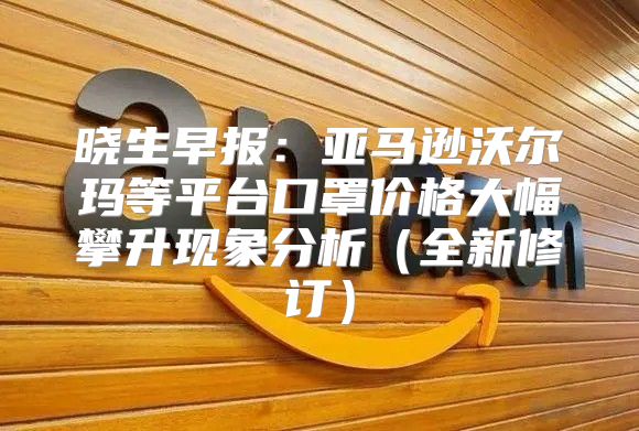 晓生早报：亚马逊沃尔玛等平台口罩价格大幅攀升现象分析全新修订