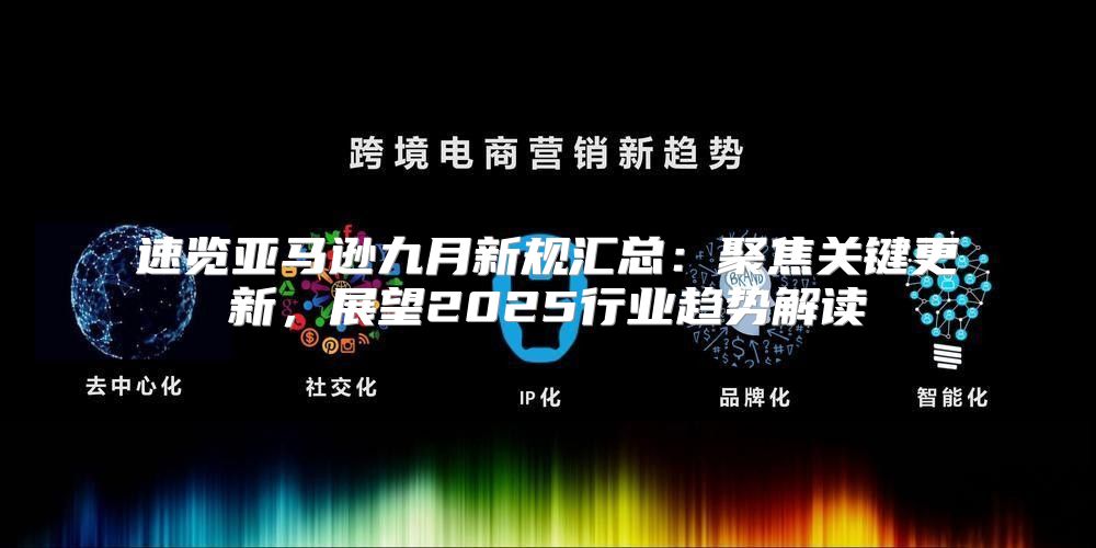 速览亚马逊九月新规汇总：聚焦关键更新，展望2025行业趋势解读