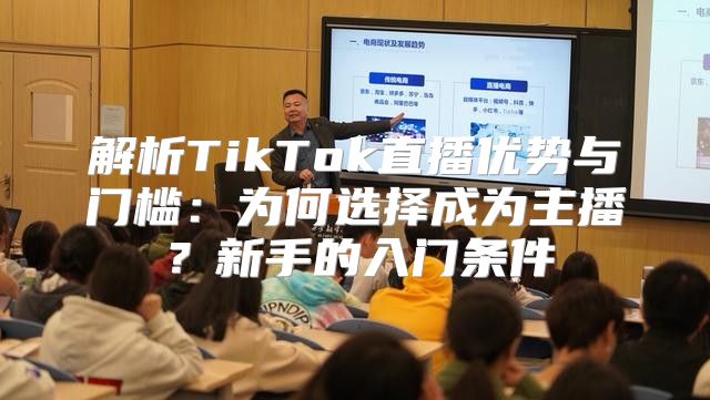 解析TikTok直播优势与门槛：为何选择成为主播？新手的入门条件