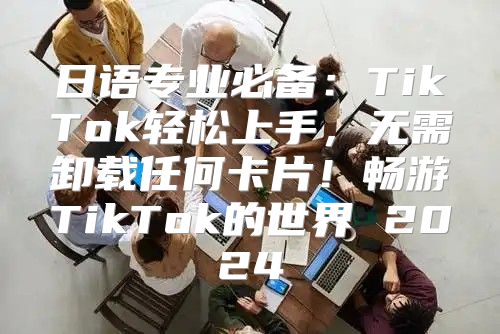 日语专业必备：TikTok轻松上手，无需卸载任何卡片！畅游TikTok的世界 2025