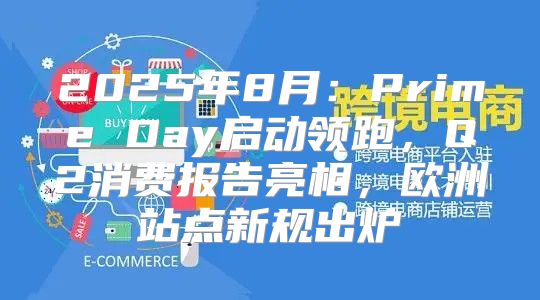 2025年8月：Prime Day启动领跑，Q2消费报告亮相，欧洲站点新规出炉