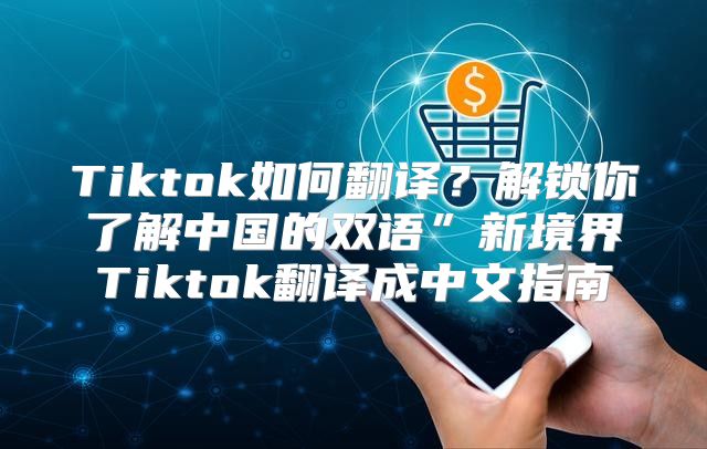 Tiktok如何翻译？解锁你了解中国的双语”新境界Tiktok翻译成中文指南