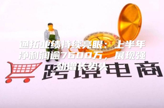 通拓业绩持续亮眼：上半年净利润逾7600万，展现强劲增长势头
