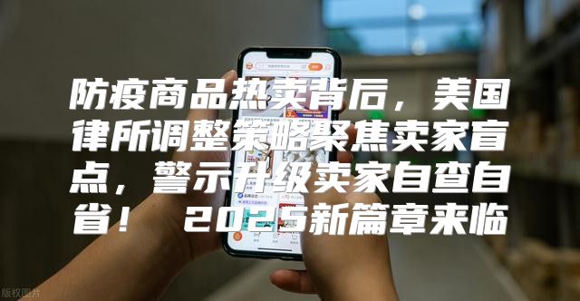 防疫商品热卖背后，美国律所调整策略聚焦卖家盲点，警示升级卖家自查自省！ 2025新篇章来临