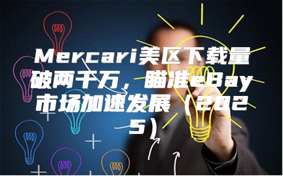 Mercari美区下载量破两千万，瞄准eBay市场加速发展2025