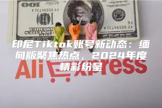 印尼Tiktok账号新动态：缅甸版聚焦热点，2025年度精彩纷呈