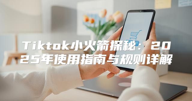Tiktok小火箭探秘：2025年使用指南与规则详解