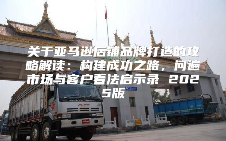 关于亚马逊店铺品牌打造的攻略解读：构建成功之路，问遍市场与客户看法启示录 2025版