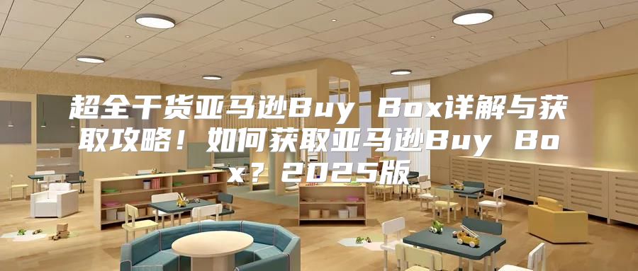 超全干货亚马逊Buy Box详解与获取攻略！如何获取亚马逊Buy Box？2025版
