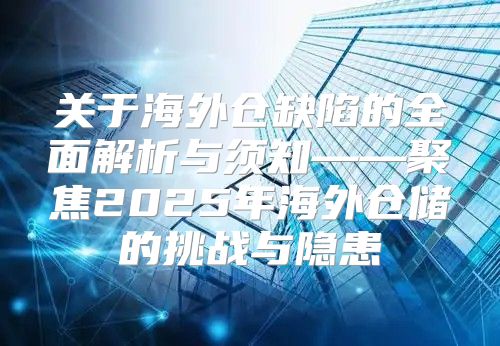 关于海外仓缺陷的全面解析与须知——聚焦2025年海外仓储的挑战与隐患