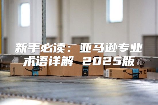新手必读：亚马逊专业术语详解 2025版