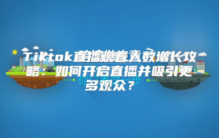 Tiktok直播观看人数增长攻略：如何开启直播并吸引更多观众？