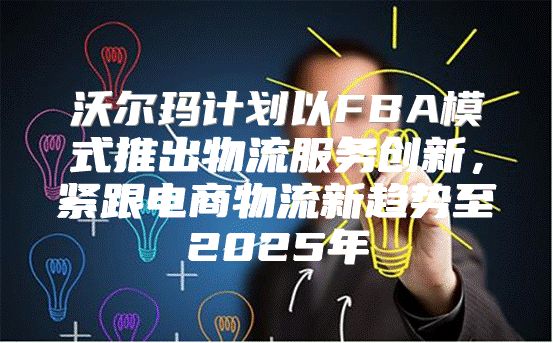 沃尔玛计划以FBA模式推出物流服务创新，紧跟电商物流新趋势至2025年