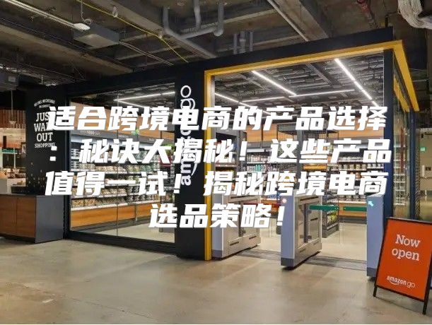 适合跨境电商的产品选择：秘诀大揭秘！这些产品值得一试！揭秘跨境电商选品策略！