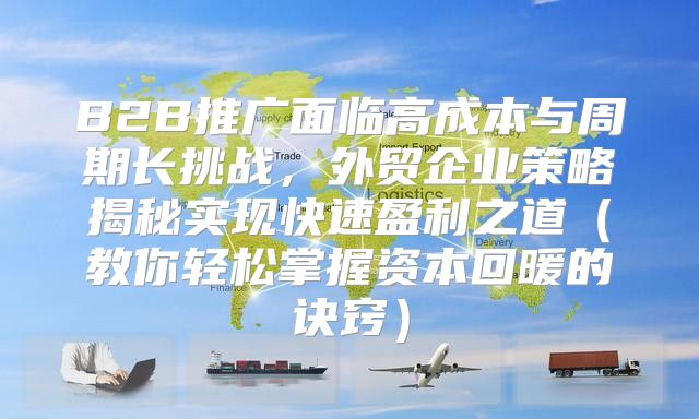 B2B推广面临高成本与周期长挑战，外贸企业策略揭秘实现快速盈利之道教你轻松掌握资本回暖的诀窍