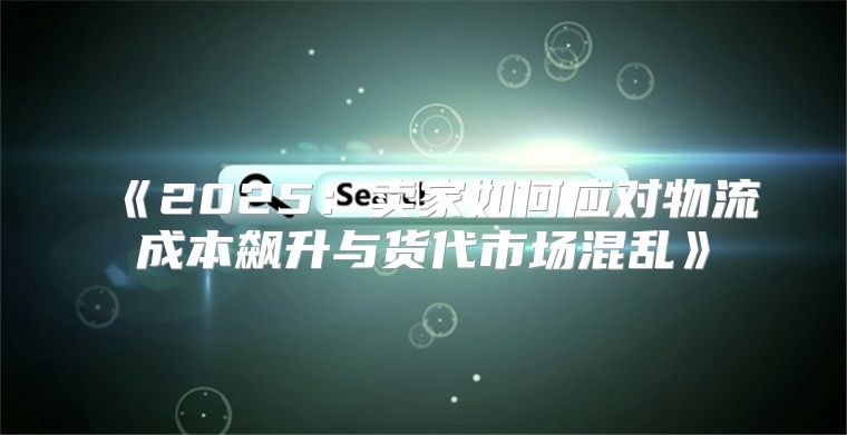 2025卖家如何应对物流成本飙升与货代市场混乱