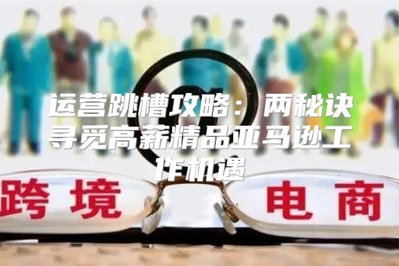 运营跳槽攻略：两秘诀寻觅高薪精品亚马逊工作机遇