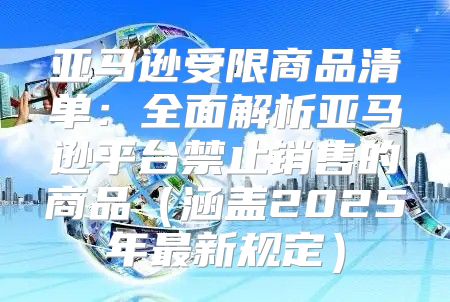 亚马逊受限商品清单：全面解析亚马逊平台禁止销售的商品涵盖2025年最新规定