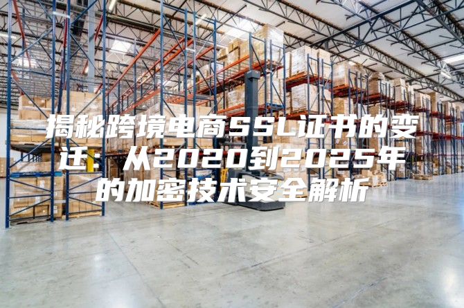 揭秘跨境电商SSL证书的变迁：从2020到2025年的加密技术安全解析