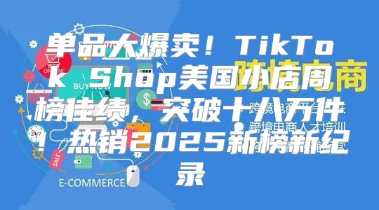 单品大爆卖！TikTok Shop美国小店周榜佳绩，突破十八万件！热销2025新榜新纪录