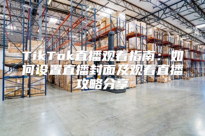 TikTok直播观看指南：如何设置直播封面及观看直播攻略分享