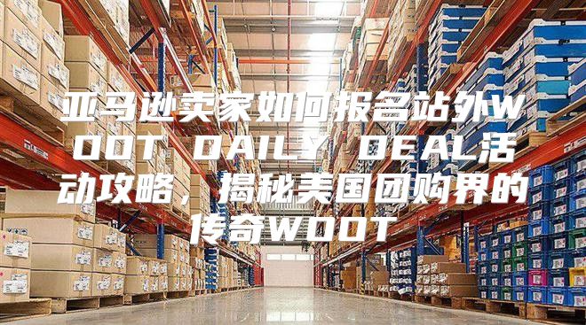 亚马逊卖家如何报名站外WOOT DAILY DEAL活动攻略，揭秘美国团购界的传奇WOOT