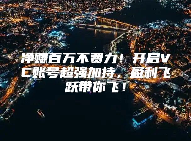 净赚百万不费力！开启VC账号超强加持，盈利飞跃带你飞！