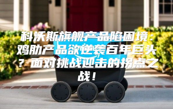 科沃斯旗舰产品陷困境：鸡肋产品欲逆袭百年巨头？面对挑战迎击的拐点之战！