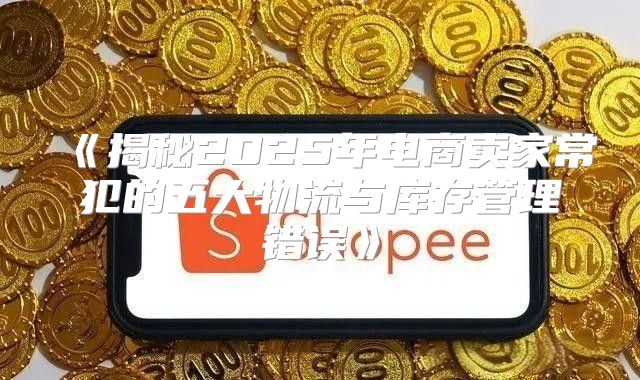 揭秘2025年电商卖家常犯的五大物流与库存管理错误