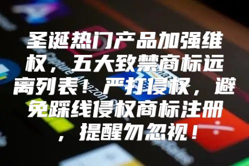 圣诞热门产品加强维权，五大致禁商标远离列表！严打侵权，避免踩线侵权商标注册，提醒勿忽视！