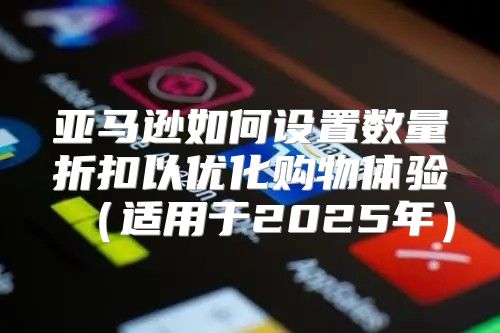 亚马逊如何设置数量折扣以优化购物体验适用于2025年
