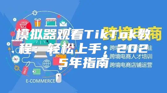 模拟器观看TikTok教程：轻松上手，2025年指南