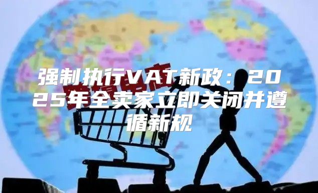强制执行VAT新政：2025年全卖家立即关闭并遵循新规