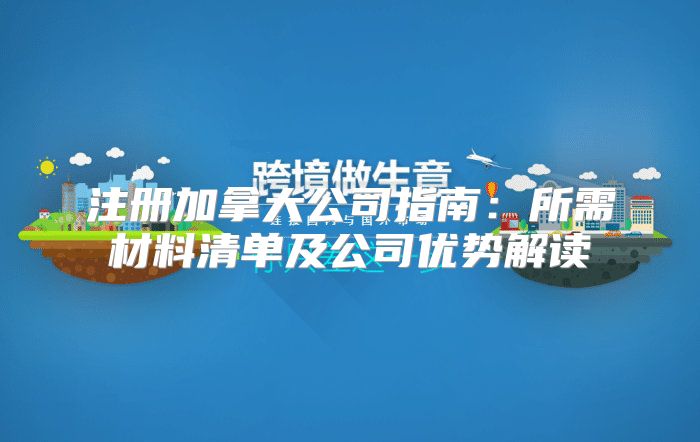 注册加拿大公司指南：所需材料清单及公司优势解读
