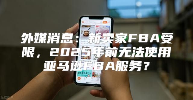 外媒消息：新卖家FBA受限，2025年前无法使用亚马逊FBA服务？