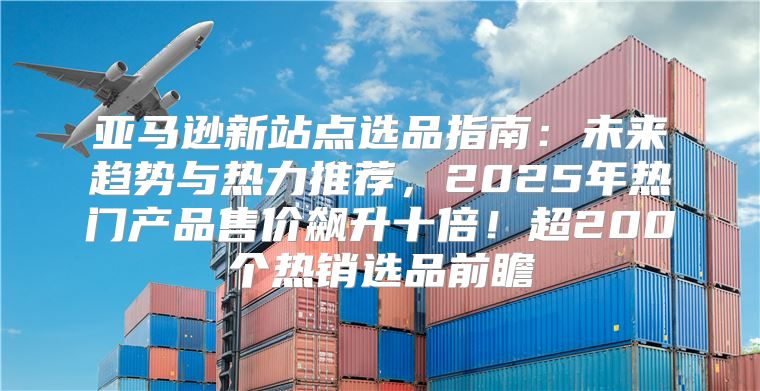 亚马逊新站点选品指南：未来趋势与热力推荐，2025年热门产品售价飙升十倍！超200个热销选品前瞻