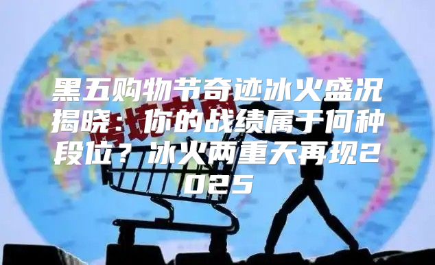 黑五购物节奇迹冰火盛况揭晓：你的战绩属于何种段位？冰火两重天再现2025