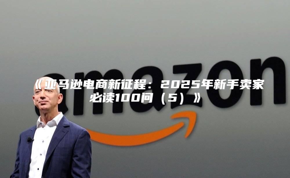 亚马逊电商新征程：2025年新手卖家必读100问5
