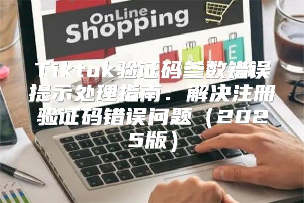 Tiktok验证码参数错误提示处理指南：解决注册验证码错误问题2025版