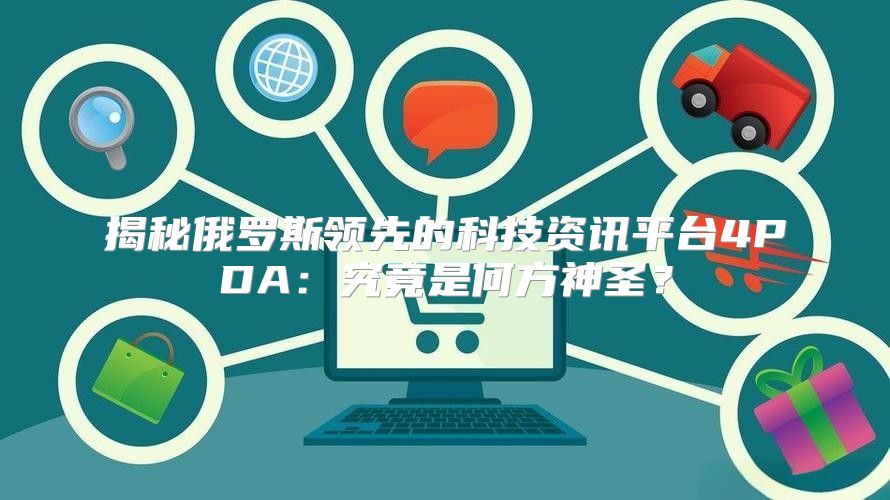 揭秘俄罗斯领先的科技资讯平台4PDA：究竟是何方神圣？