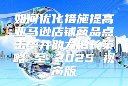 如何优化措施提高亚马逊店铺商品点击率并助力增长策略 至 2025 视窗版