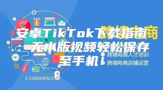 安卓TikTok下载指南：无水版视频轻松保存至手机！