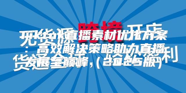 Tiktok直播素材优化方案：高效解决策略助力直播发展至巅峰2025版