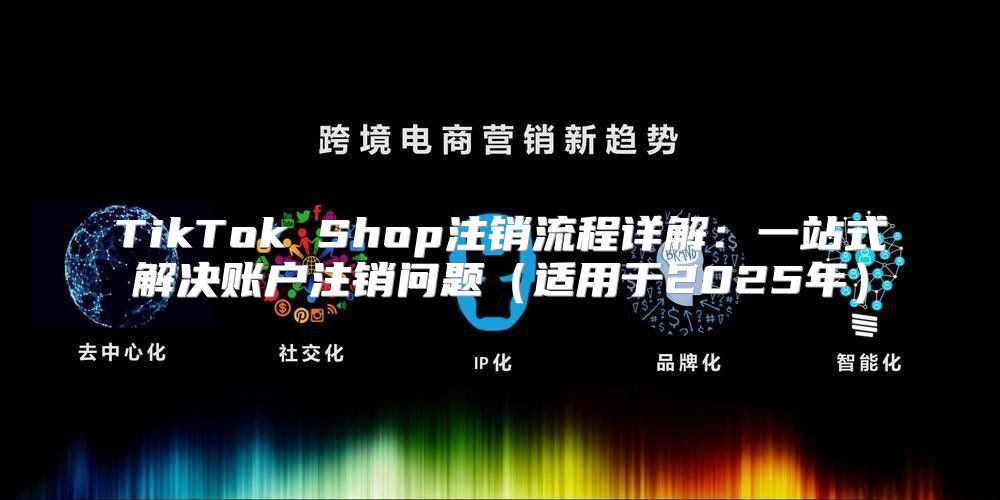 TikTok Shop注销流程详解：一站式解决账户注销问题适用于2025年