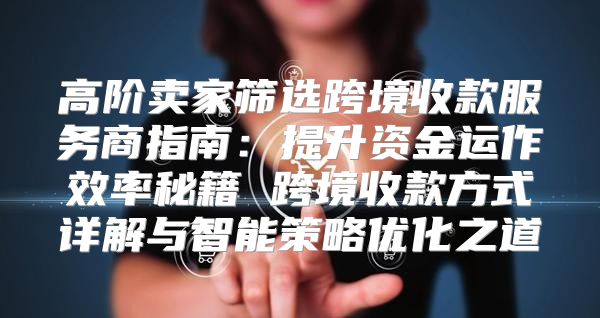 高阶卖家筛选跨境收款服务商指南：提升资金运作效率秘籍 跨境收款方式详解与智能策略优化之道