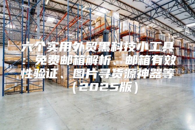 六个实用外贸黑科技小工具：免费邮箱解析、邮箱有效性验证、图片寻货源神器等2025版