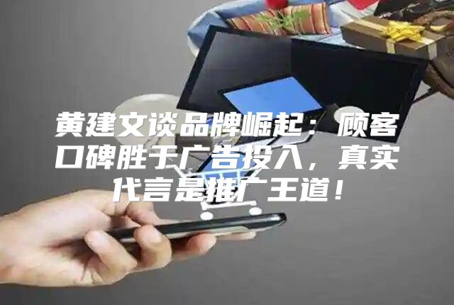 黄建文谈品牌崛起：顾客口碑胜于广告投入，真实代言是推广王道！